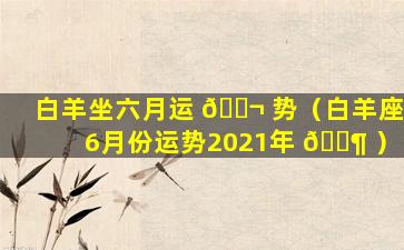 白羊坐六月运 🐬 势（白羊座6月份运势2021年 🐶 ）